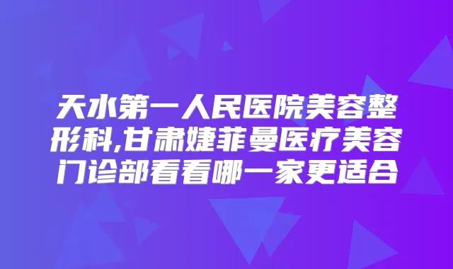 天水第一人民医院美容整形科,甘肃婕菲曼医疗美容门诊部看看哪一家更适合