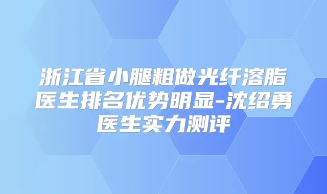 浙江省小腿粗做光纤溶脂医生排名优势明显-沈绍勇医生实力测评