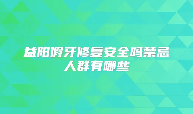 益阳假牙修复安全吗禁忌人群有哪些