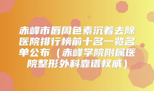 赤峰市唇周色素沉着去除医院排行榜前十名一览名单公布（赤峰学院附属医院整形外科靠谱）