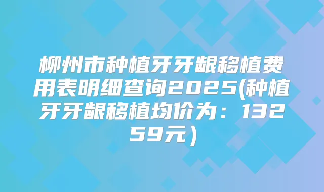 柳州市种植牙牙龈移植费用表明细查询2025(种植牙牙龈移植均价为：13259元）