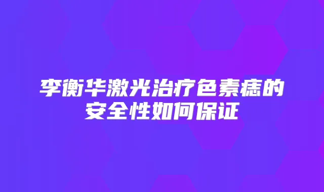 李衡华激光色素痣的安全性如何