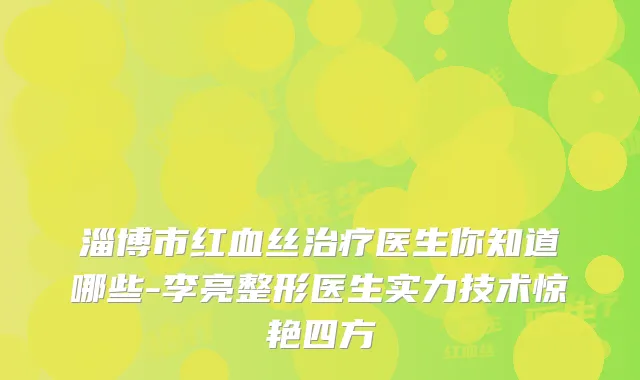 淄博市红血丝医生你知道哪些-李亮整形医生实力技术惊艳四方