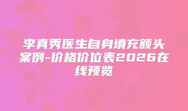 李真秀医生自身填充额头案例-价格价位表2026在线预览