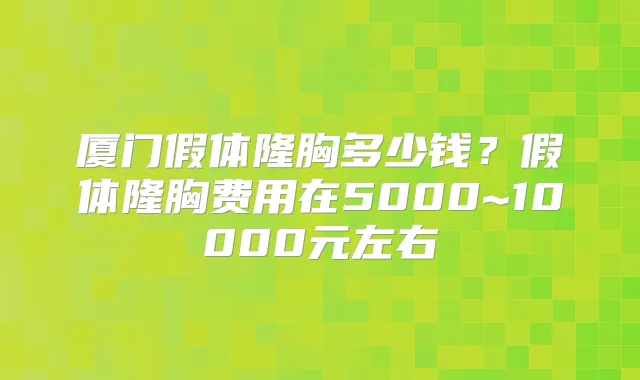 厦门假体隆胸多少钱？假体隆胸费用在5000~10000元左右