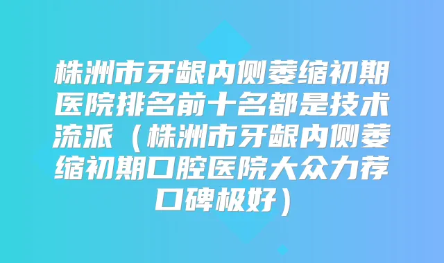 株洲市牙龈内侧萎缩初期医院排名前十名都是技术流派（株洲市牙龈内侧萎缩初期口腔医院大众力荐口碑极好）