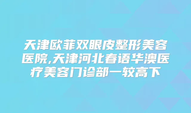 天津欧菲双眼皮整形美容医院,天津河北春语华澳医疗美容门诊部一较高下