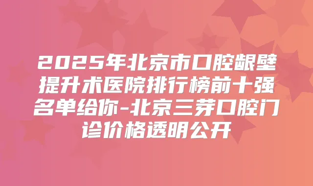 2025年北京市口腔龈壁提升术医院排行榜前十强名单给你-北京三芽口腔门诊价格透明公开