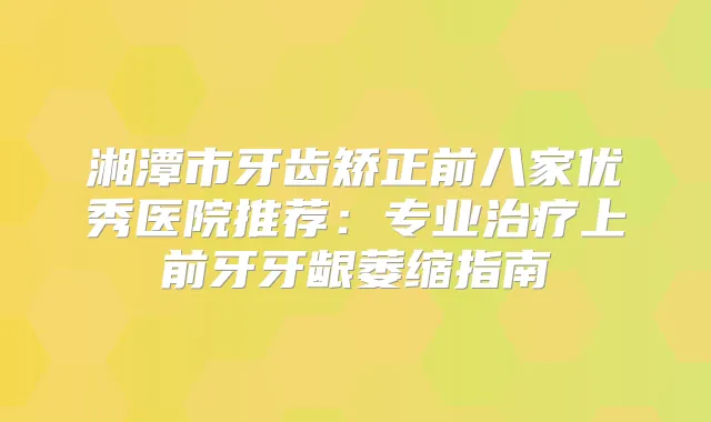湘潭市牙齿矫正前八家优秀医院推荐：专业上前牙牙龈萎缩指南