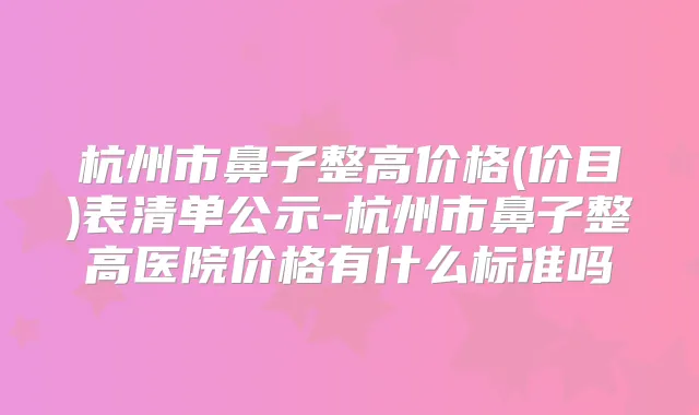 杭州市鼻子整高价格(价目)表清单公示-杭州市鼻子整高医院价格有什么标准吗