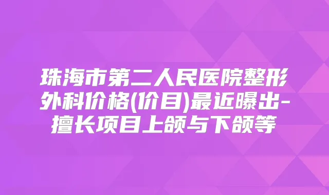 珠海市第二人民医院整形外科价格(价目)近曝出-擅长项目上颌与下颌等