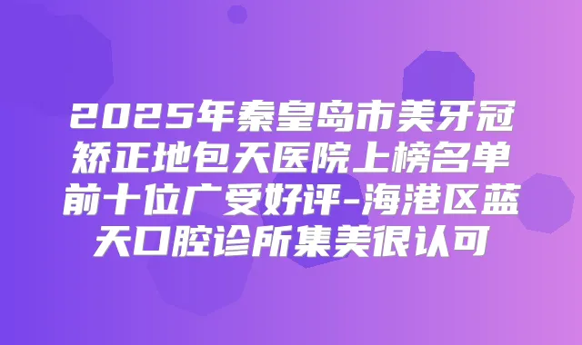 2025年秦皇岛市美牙冠矫正地包天医院上榜名单前十位广受好评-海港区蓝天口腔诊所集美很认可