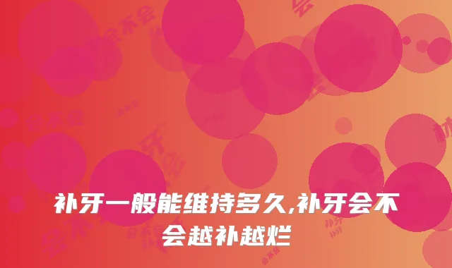 补牙一般能维持多久,补牙会不会越补越烂