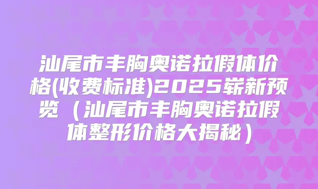 汕尾市丰胸奥诺拉假体价格(收费标准)2025崭新预览（汕尾市丰胸奥诺拉假体整形价格大揭秘）