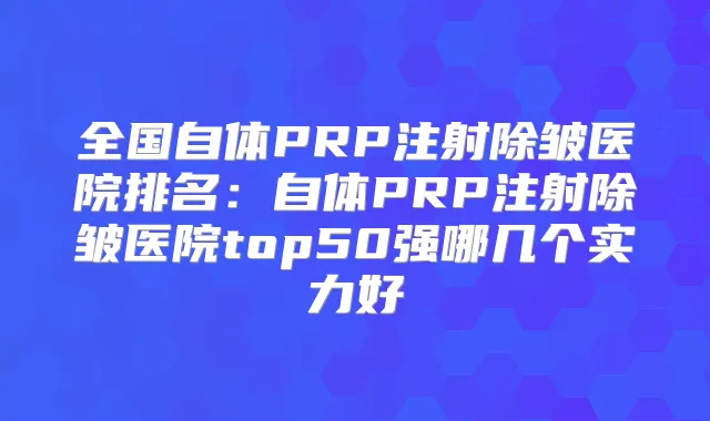全国自体PRP注射除皱医院排名：自体PRP注射除皱医院top50强哪几个实力好
