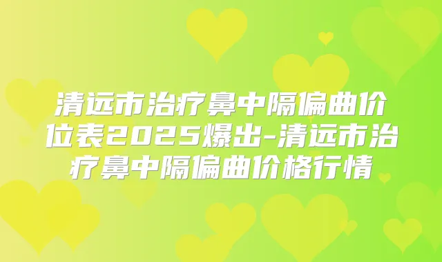 清远市鼻中隔偏曲价位表2025爆出-清远市鼻中隔偏曲价格行情