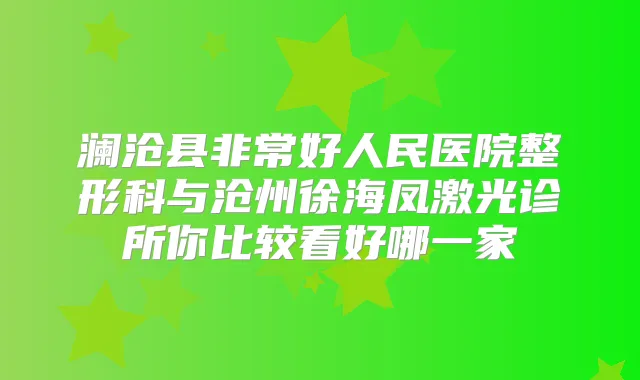 澜沧县好人民医院整形科与沧州徐海凤激光诊所你比较看好哪一家