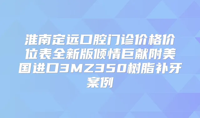 淮南定远口腔门诊价格价位表全新版倾情巨献附美国进口3MZ350树脂补牙案例