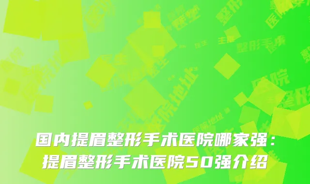 国内提眉整形手术医院哪家强：提眉整形手术医院50强介绍