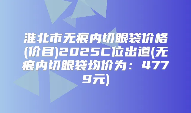 淮北市无痕内切眼袋价格(价目)2025C位出道(无痕内切眼袋均价为：4779元)