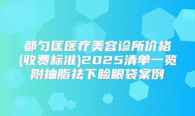 title="都匀匡医疗美容诊所价格(收费标准)2025清单一览附抽脂祛下睑眼袋案例"