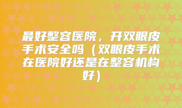 好整容医院，开双眼皮手术安全吗（双眼皮手术在医院好还是在整容机构好）