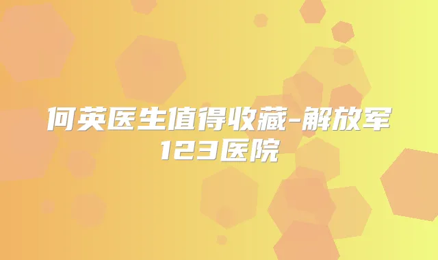 何英医生值得收藏-解放军123医院