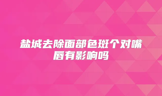 盐城去除面部色斑个对嘴唇有影响吗