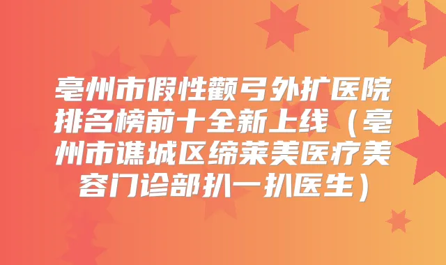 亳州市假性颧弓外扩医院排名榜前十全新上线（亳州市谯城区缔莱美医疗美容门诊部扒一扒医生）