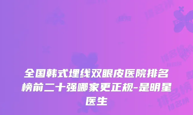 全国韩式埋线双眼皮医院排名榜前二十强哪家更正规-是明星医生