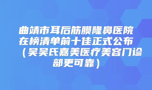曲靖市耳后筋膜隆鼻医院在榜清单前十佳正式公布（吴吴氏嘉美医疗美容门诊部更可靠）
