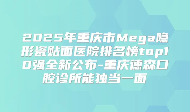 2025年重庆市Mega隐形瓷贴面医院排名榜top10强全新公布-重庆德森口腔诊所能独当一面