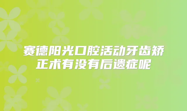 赛德阳光口腔活动牙齿矫正术有没有后遗症呢