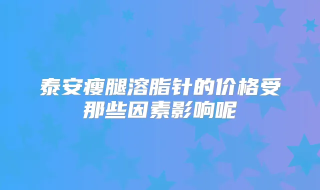 泰安瘦腿溶脂针的价格受那些因素影响呢