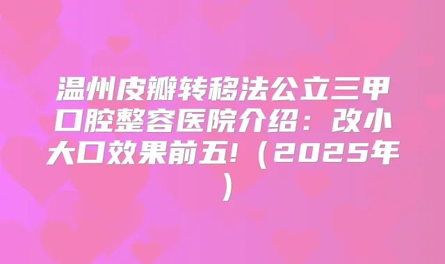 温州皮瓣转移法公立三甲口腔整容医院介绍：改小大口效果前五!（2025年）