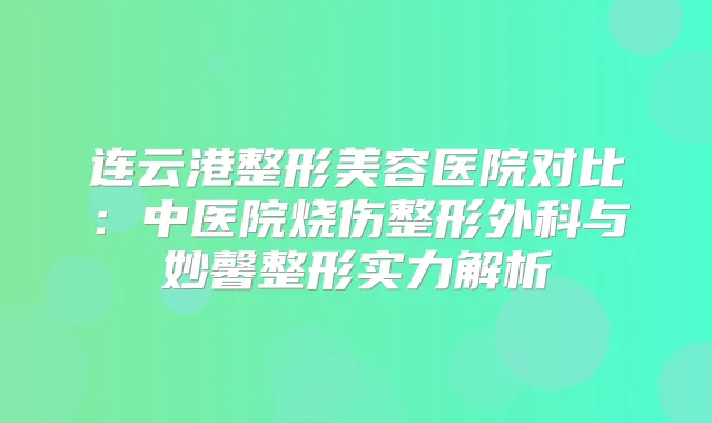 连云港整形美容医院对比:中医院烧伤整形外科与妙馨整形实力解析