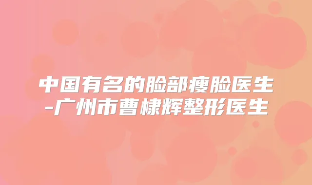 中国有名的脸部瘦脸医生-广州市曹棣辉整形医生