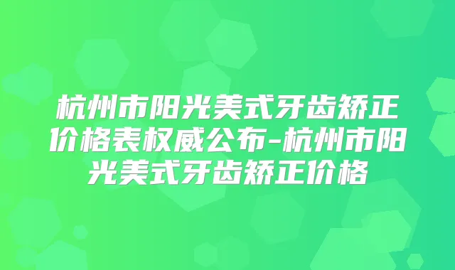 杭州市阳光美式牙齿矫正价格表公布-杭州市阳光美式牙齿矫正价格