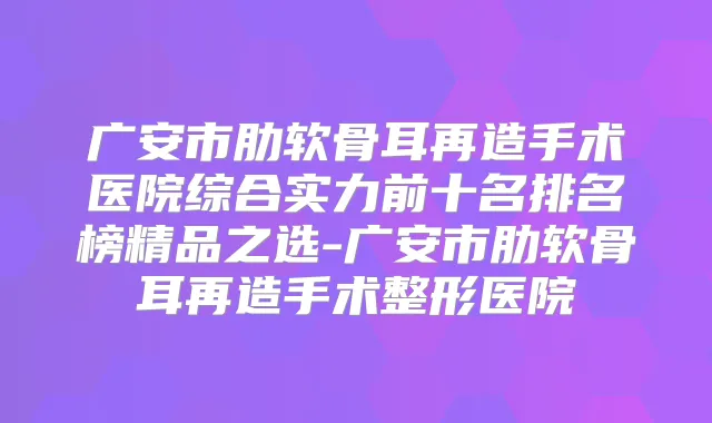 广安市肋软骨耳再造手术医院综合实力前十名排名榜精品之选-广安市肋软骨耳再造手术整形医院