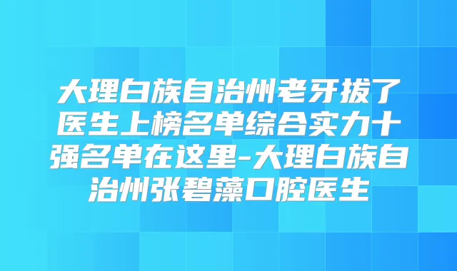 大理白族自治州老牙拔了医生上榜名单综合实力十强名单在这里-大理白族自治州张碧藻口腔医生