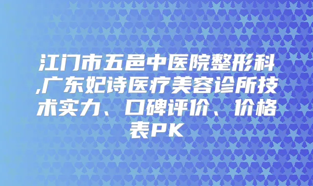 江门市五邑中医院整形科,广东妃诗医疗美容诊所技术实力、口碑评价、价格表PK