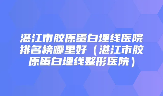 湛江市胶原蛋白埋线医院排名榜哪里好（湛江市胶原蛋白埋线整形医院）