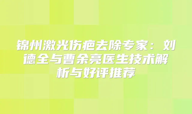 锦州激光伤疤去除专家：刘德全与曹余亮医生技术解析与好评推荐