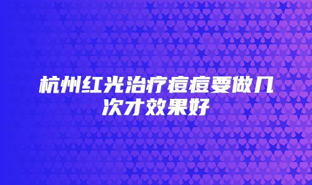 杭州红光痘痘要做几次才效果好