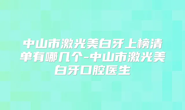 中山市激光美白牙上榜清单有哪几个-中山市激光美白牙口腔医生