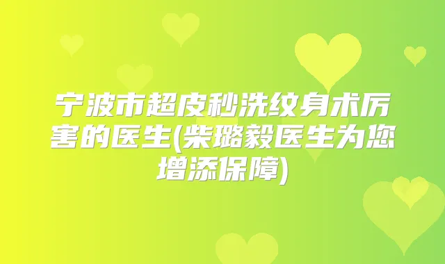 宁波市超皮秒洗纹身术厉害的医生(柴璐毅医生为您增添保障)