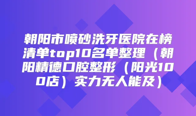 朝阳市喷砂洗牙医院在榜清单top10名单整理(朝阳精德口腔整形(阳光100店)实力无人能及)