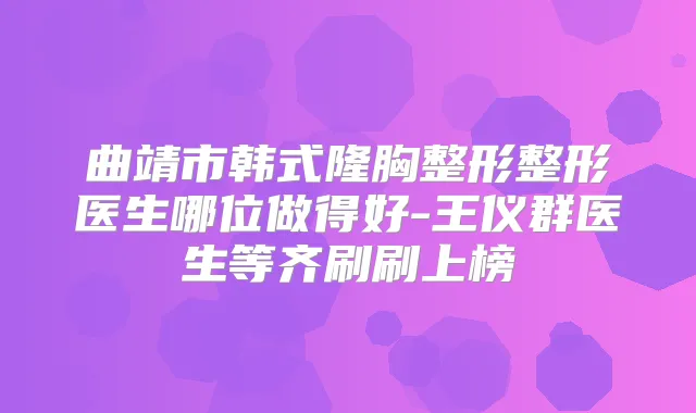 曲靖市韩式隆胸整形整形医生哪位做得好-王仪群医生等齐刷刷上榜