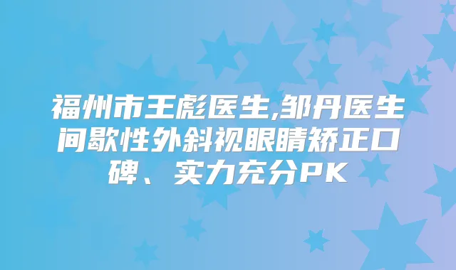 福州市王彪医生,邹丹医生间歇性外斜视眼睛矫正口碑、实力充分PK