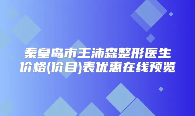 秦皇岛市王沛森整形医生价格(价目)表优惠在线预览